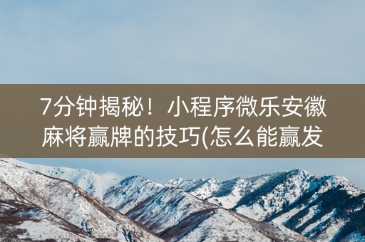 7分钟揭秘！小程序微乐安徽麻将赢牌的技巧(怎么能赢发牌规律)