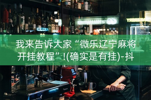 我来告诉大家“微乐辽宁麻将开挂教程”!(确实是有挂)-抖音