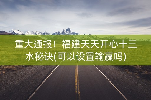 重大通报！福建天天开心十三水秘诀(可以设置输赢吗)