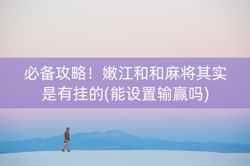 必备攻略！嫩江和和麻将其实是有挂的(能设置输赢吗)