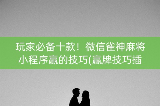 玩家必备十款！微信雀神麻将小程序赢的技巧(赢牌技巧插件安装)