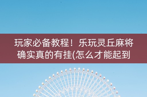玩家必备教程！乐玩灵丘麻将确实真的有挂(怎么才能起到好牌)