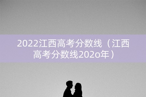 2022江西高考分数线（江西高考分数线202o年）