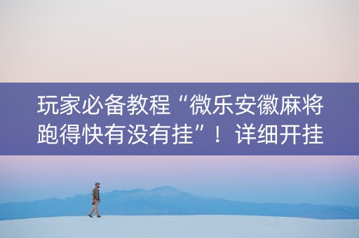 玩家必备教程“微乐安徽麻将跑得快有没有挂”！详细开挂教程（确实真的有挂)-抖音