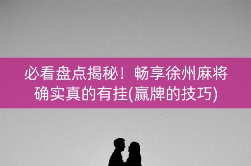 必看盘点揭秘！畅享徐州麻将确实真的有挂(赢牌的技巧)