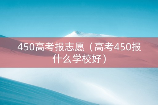 450高考报志愿（高考450报什么学校好）
