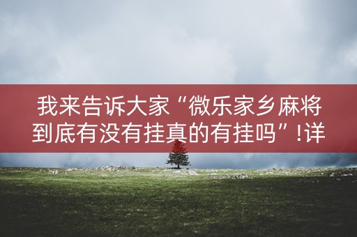 我来告诉大家“微乐家乡麻将到底有没有挂真的有挂吗”!详细开挂教程-抖音