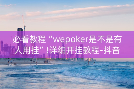 必看教程“wepoker是不是有人用挂”!详细开挂教程-抖音