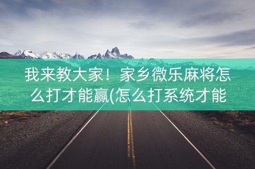 我来教大家！家乡微乐麻将怎么打才能赢(怎么打系统才能给好牌)