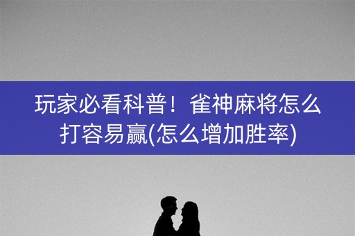 玩家必看科普！雀神麻将怎么打容易赢(怎么增加胜率)