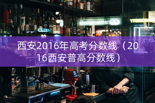 西安2016年高考分数线（2016西安普高分数线）