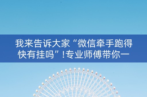 我来告诉大家“微信牵手跑得快有挂吗”!专业师傅带你一起了解（详细教程）-抖音