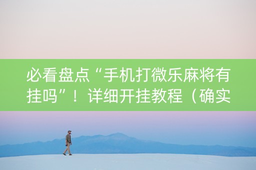 必看盘点“手机打微乐麻将有挂吗”！详细开挂教程（确实真的有挂)-抖音
