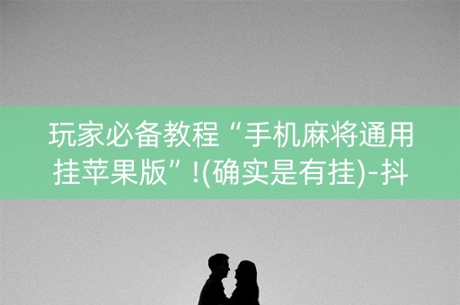 玩家必备教程“手机麻将通用挂苹果版”!(确实是有挂)-抖音