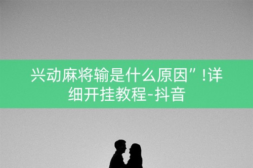 兴动麻将输是什么原因”!详细开挂教程-抖音