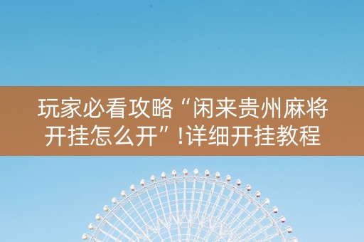 玩家必看攻略“闲来贵州麻将开挂怎么开”!详细开挂教程-抖音