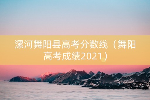 漯河舞阳县高考分数线（舞阳高考成绩2021）