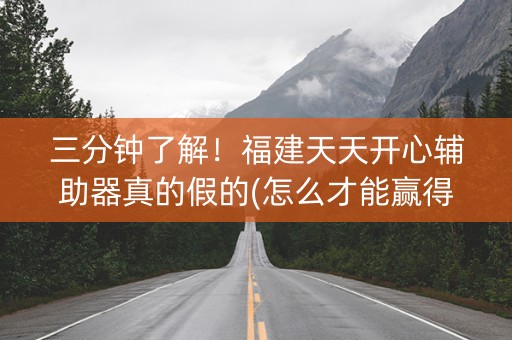 三分钟了解！福建天天开心辅助器真的假的(怎么才能赢得多)