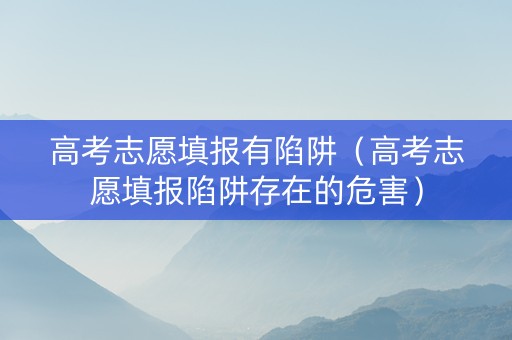 高考志愿填报有陷阱（高考志愿填报陷阱存在的危害）
