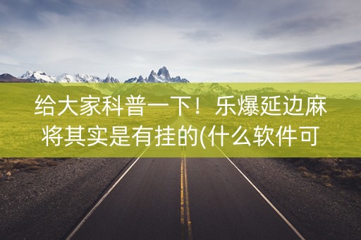 给大家科普一下！乐爆延边麻将其实是有挂的(什么软件可以赢)