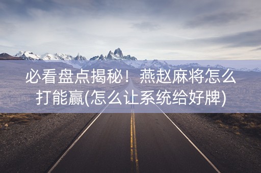 必看盘点揭秘！燕赵麻将怎么打能赢(怎么让系统给好牌)