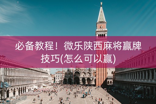 必备教程！微乐陕西麻将赢牌技巧(怎么可以赢)