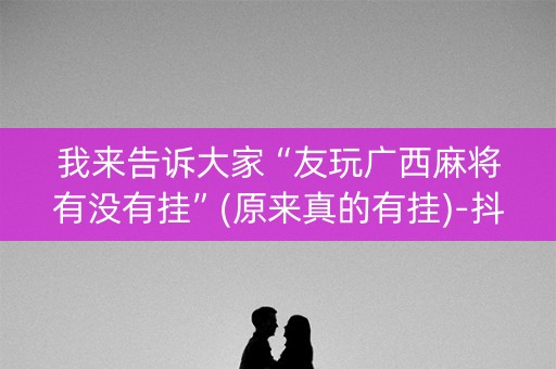 我来告诉大家“友玩广西麻将有没有挂”(原来真的有挂)-抖音