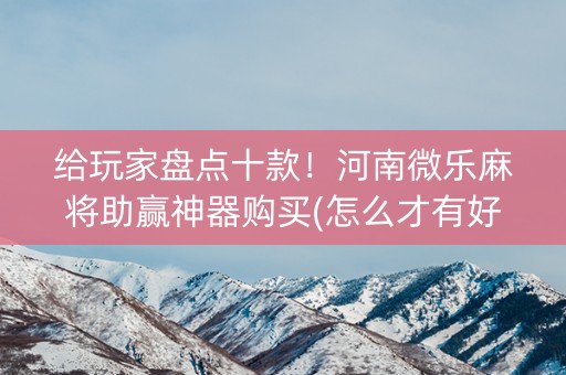 给玩家盘点十款！河南微乐麻将助赢神器购买(怎么才有好牌)