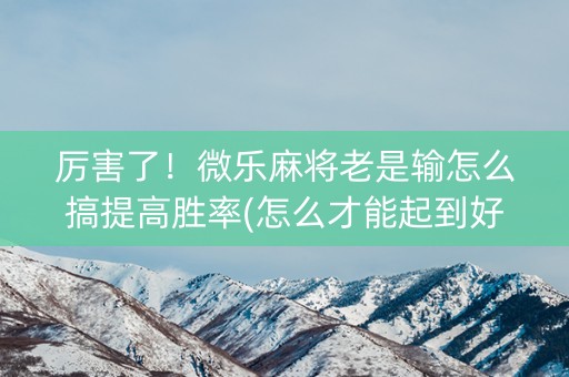 厉害了！微乐麻将老是输怎么搞提高胜率(怎么才能起到好牌)