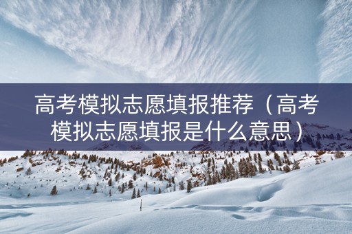 高考模拟志愿填报推荐（高考模拟志愿填报是什么意思）