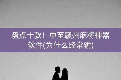 盘点十款！中至赣州麻将神器软件(为什么经常输)