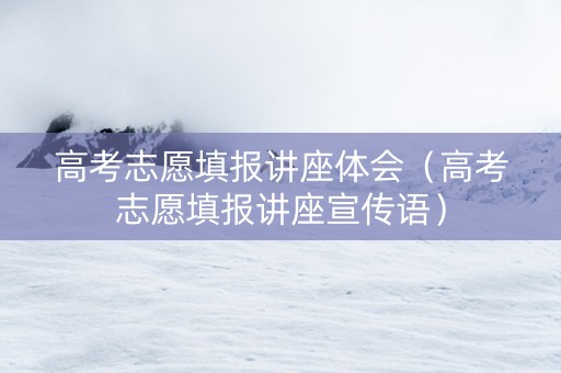 高考志愿填报讲座体会（高考志愿填报讲座宣传语）