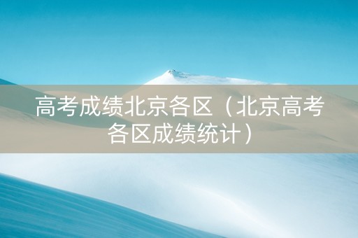 高考成绩北京各区（北京高考各区成绩统计）