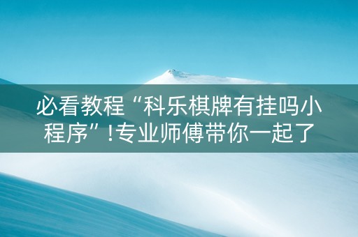 必看教程“科乐棋牌有挂吗小程序”!专业师傅带你一起了解（详细教程）-抖音