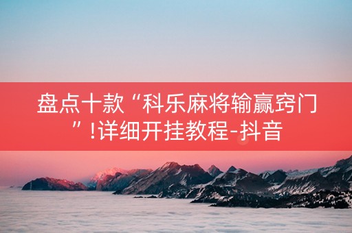 盘点十款“科乐麻将输赢窍门”!详细开挂教程-抖音