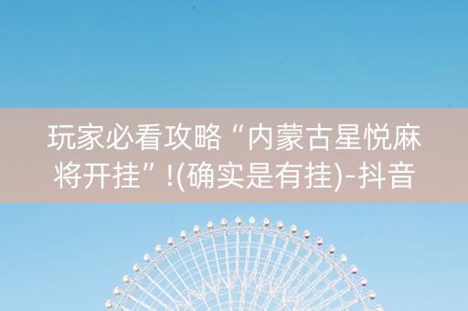玩家必看攻略“内蒙古星悦麻将开挂”!(确实是有挂)-抖音