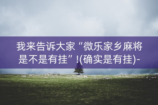 我来告诉大家“微乐家乡麻将是不是有挂”!(确实是有挂)-抖音