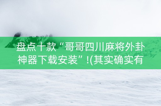 盘点十款“哥哥四川麻将外卦神器下载安装”!(其实确实有挂)-抖音