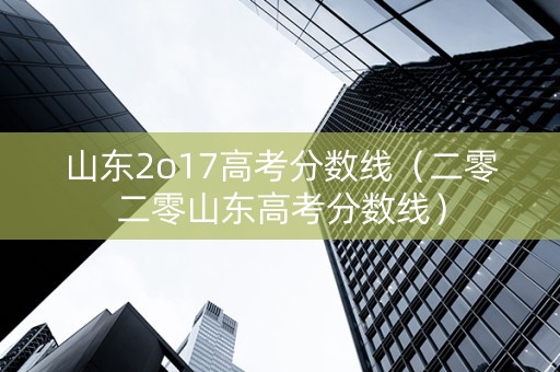 山东2o17高考分数线（二零二零山东高考分数线）
