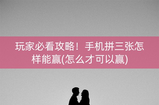 玩家必看攻略！手机拼三张怎样能赢(怎么才可以赢)