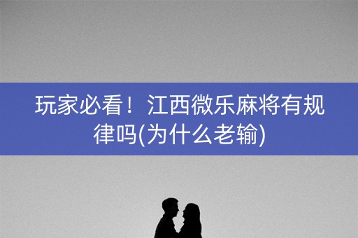 玩家必看！江西微乐麻将有规律吗(为什么老输)