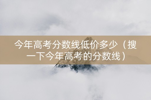 今年高考分数线低价多少（搜一下今年高考的分数线）