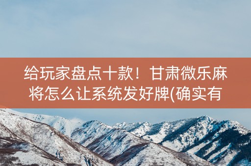 给玩家盘点十款！甘肃微乐麻将怎么让系统发好牌(确实有挂吗)