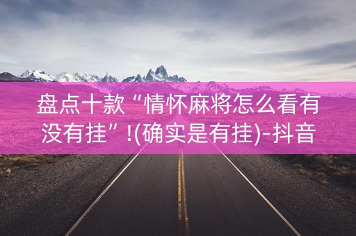 盘点十款“情怀麻将怎么看有没有挂”!(确实是有挂)-抖音
