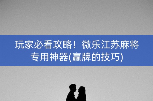 玩家必看攻略！微乐江苏麻将专用神器(赢牌的技巧)