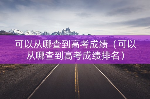 可以从哪查到高考成绩（可以从哪查到高考成绩排名）