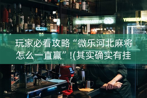 玩家必看攻略“微乐河北麻将怎么一直赢”!(其实确实有挂)-抖音