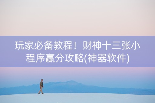 玩家必备教程！财神十三张小程序赢分攻略(神器软件)