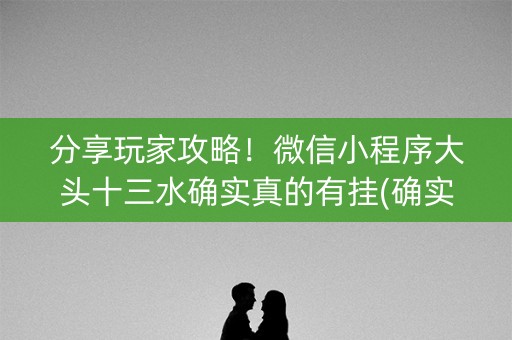 分享玩家攻略！微信小程序大头十三水确实真的有挂(确实是有挂的)