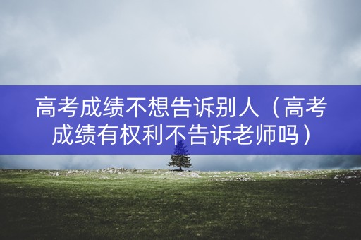 高考成绩不想告诉别人（高考成绩有权利不告诉老师吗）